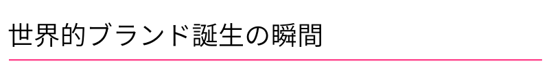 世界的ブランド誕生の瞬間
