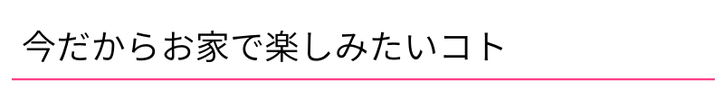 今だからお家で楽しみたいコト