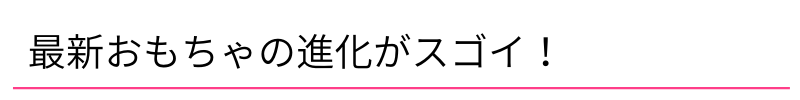 最新おもちゃの進化がスゴイ!